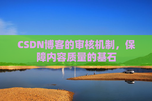 CSDN博客的审核机制,保障内容质量的基石